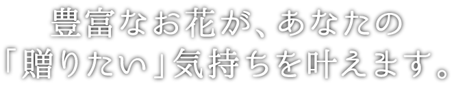 豊富なお花が、あなたの「贈りたい」気持ちを叶えます。